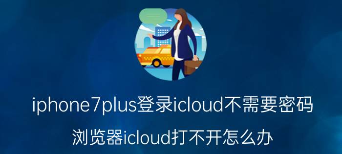 iphone7plus登录icloud不需要密码 浏览器icloud打不开怎么办？